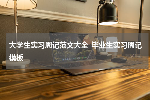 大学生实习周记范文大全_毕业生实习周记模板