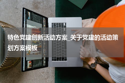 特色党建创新活动方案_关于党建的活动策划方案模板