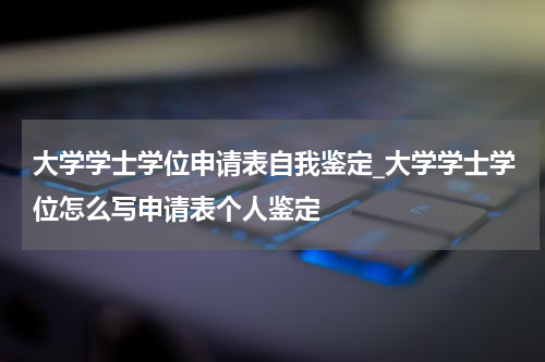 大学学士学位申请表自我鉴定_大学学士学位怎么写申请表个人鉴定