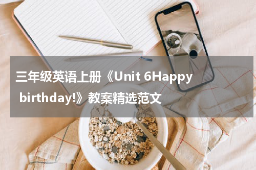 三年级英语上册《Unit 6Happy birthday!》教案精选范文