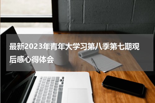 最新2023年青年大学习第八季第七期观后感心得体会