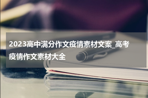2023高中满分作文疫情素材文案_高考疫情作文素材大全