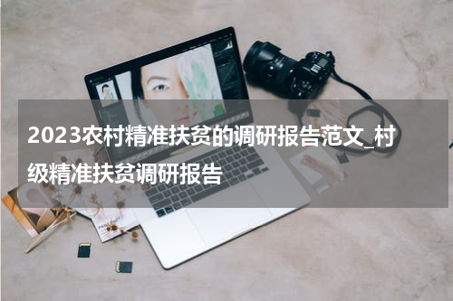 2023农村精准扶贫的调研报告范文_村级精准扶贫调研报告
