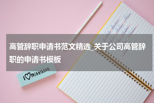 高管辞职申请书范文精选_关于公司高管辞职的申请书模板