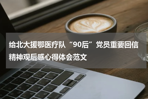给北大援鄂医疗队“90后”党员重要回信精神观后感心得体会范文