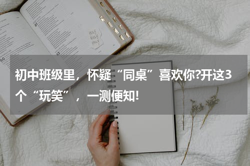 初中班级里,怀疑“同桌”喜欢你?开这3个“玩笑”,一测便知!