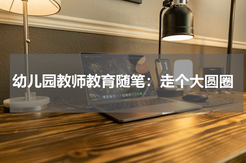 幼儿园教师教育随笔:走个大圆圈