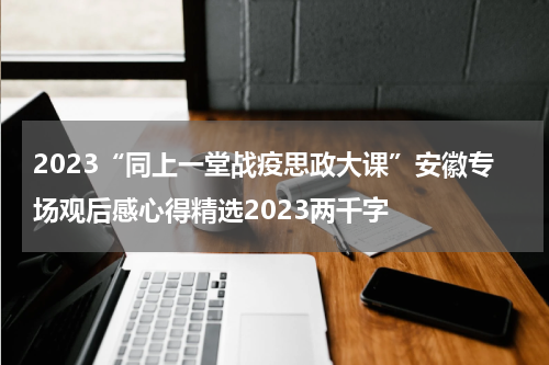 2023“同上一堂战疫思政大课”安徽专场观后感心得精选2023两千字