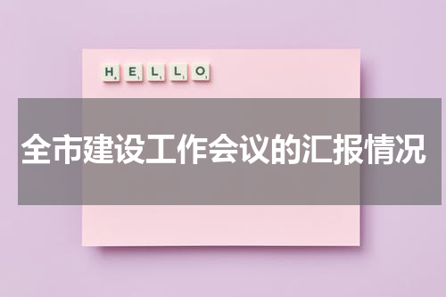 全市建设工作会议的汇报情况