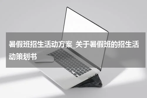 暑假班招生活动方案_关于暑假班的招生活动策划书
