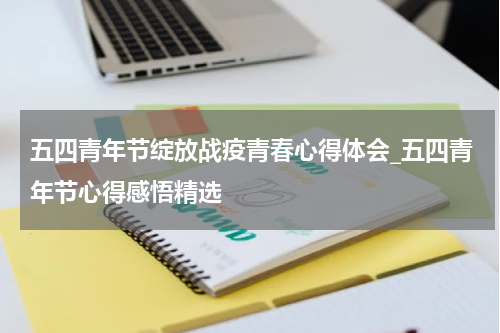 五四青年节绽放战疫青春心得体会_五四青年节心得感悟精选