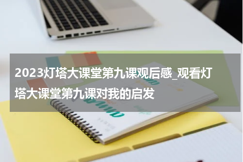 2023灯塔大课堂第九课观后感_观看灯塔大课堂第九课对我的启发
