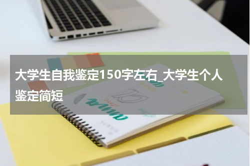 大学生自我鉴定150字左右_大学生个人鉴定简短