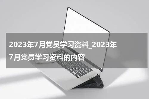 2023年7月党员学习资料_2023年7月党员学习资料的内容