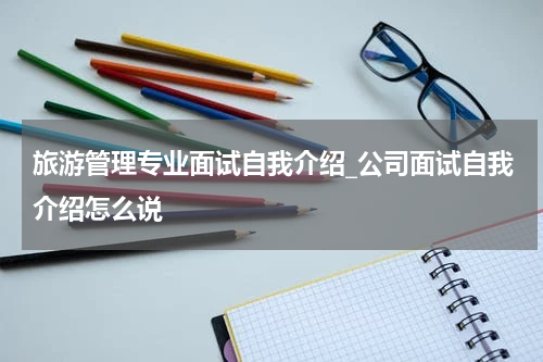 旅游管理专业面试自我介绍_公司面试自我介绍怎么说