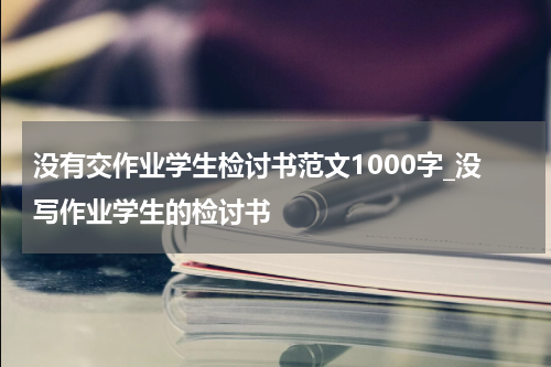 没有交作业学生检讨书范文1000字_没写作业学生的检讨书