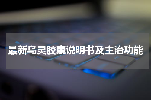 最新乌灵胶囊说明书及主治功能