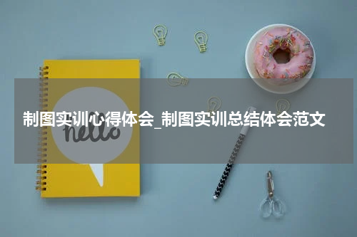 制图实训心得体会_制图实训总结体会范文