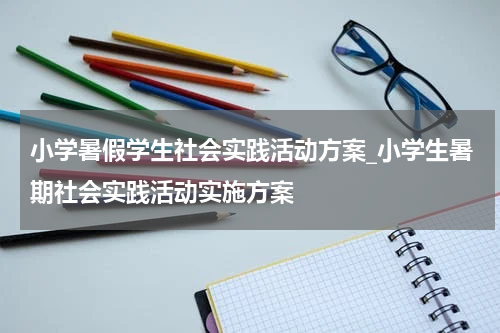 小学暑假学生社会实践活动方案_小学生暑期社会实践活动实施方案