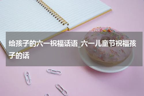 给孩子的六一祝福话语_六一儿童节祝福孩子的话