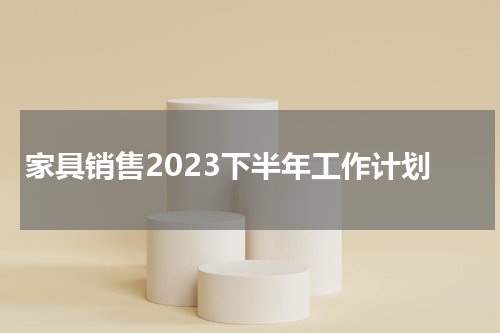 家具销售2023下半年工作计划