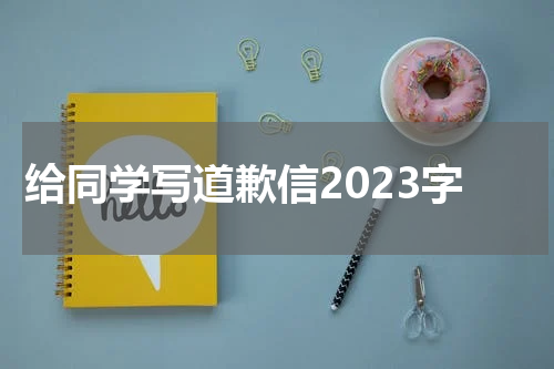 给同学写道歉信2023字