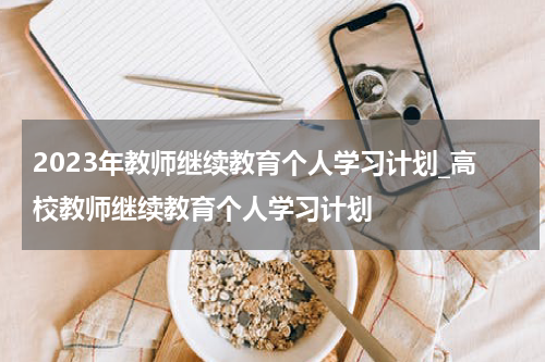 2023年教师继续教育个人学习计划_高校教师继续教育个人学习计划
