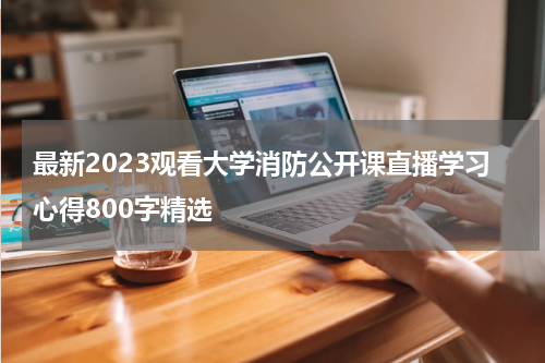 最新2023观看大学消防公开课直播学习心得800字精选