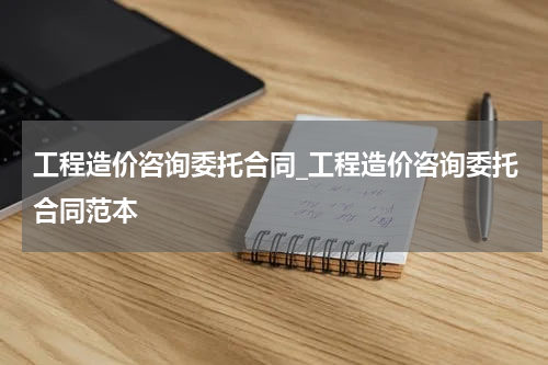 工程造价咨询委托合同_工程造价咨询委托合同范本