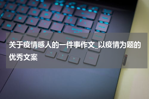 关于疫情感人的一件事作文_以疫情为题的优秀文案