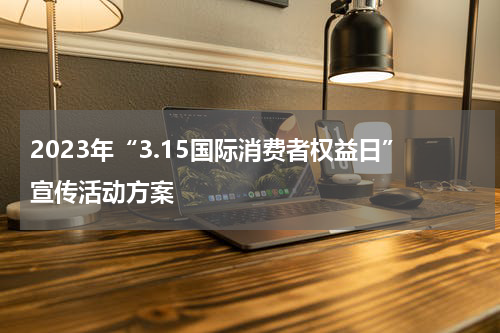 2023年“3.15国际消费者权益日”宣传活动方案