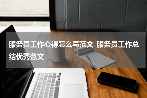服务员工作心得怎么写范文_服务员工作总结优秀范文
