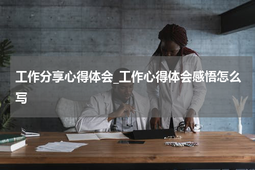 工作分享心得体会_工作心得体会感悟怎么写