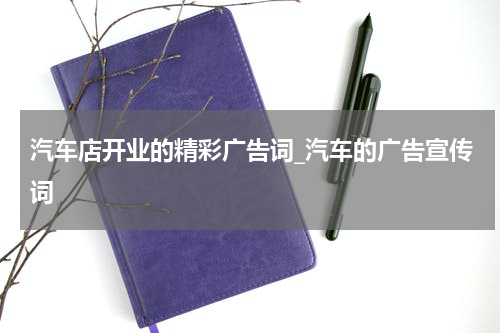 汽车店开业的精彩广告词_汽车的广告宣传词