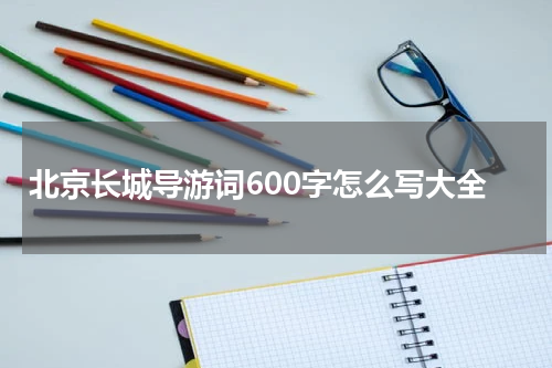 北京长城导游词600字怎么写大全