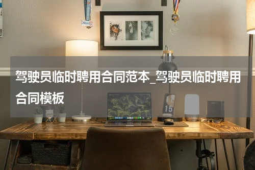 驾驶员临时聘用合同范本_驾驶员临时聘用合同模板