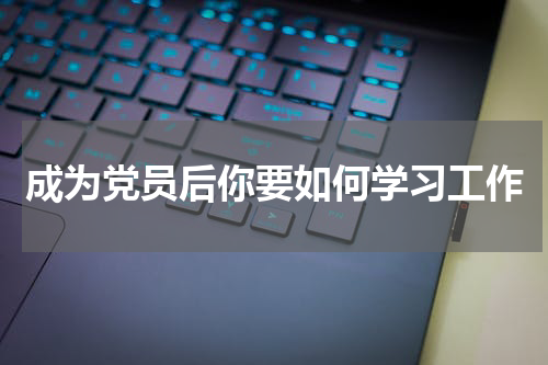 成为党员后你要如何学习工作