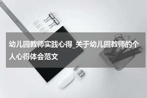 幼儿园教师实践心得_关于幼儿园教师的个人心得体会范文