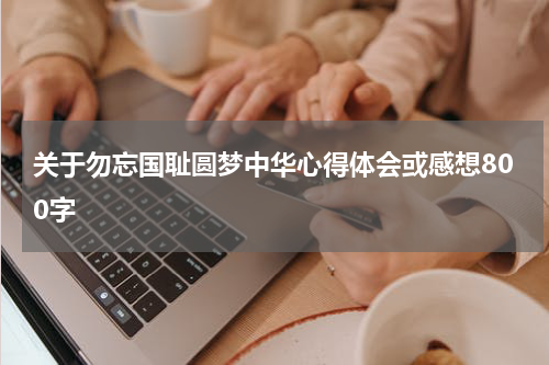 关于勿忘国耻圆梦中华心得体会或感想800字