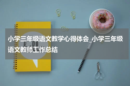 小学三年级语文教学心得体会_小学三年级语文教师工作总结