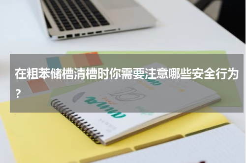 在粗苯储槽清槽时你需要注意哪些安全行为？