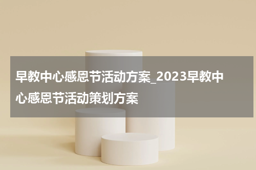 早教中心感恩节活动方案_2023早教中心感恩节活动策划方案