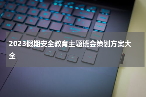 2023假期安全教育主题班会策划方案大全