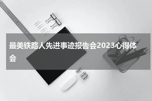 最美铁路人先进事迹报告会2023心得体会