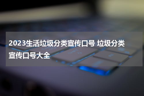 2023生活垃圾分类宣传口号 垃圾分类宣传口号大全