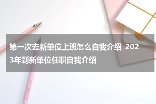 第一次去新单位上班怎么自我介绍_2023年到新单位任职自我介绍