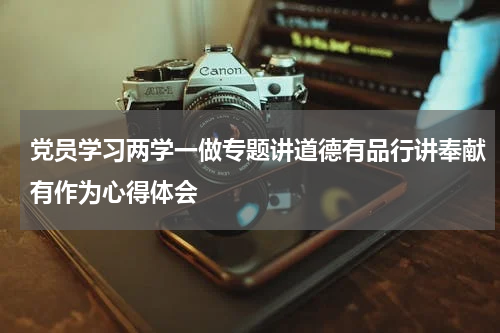 党员学习两学一做专题讲道德有品行讲奉献有作为心得体会