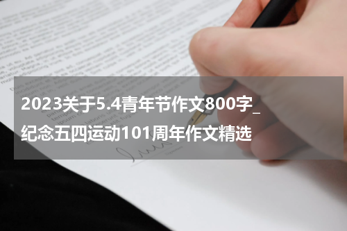 2023关于5.4青年节作文800字_纪念五四运动101周年作文精选