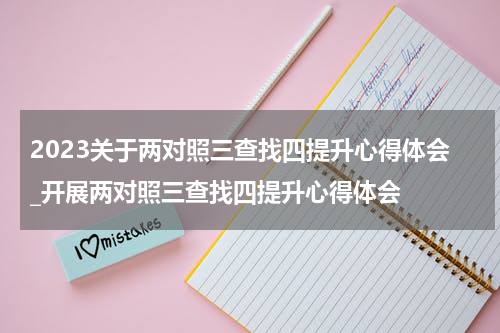 2023关于两对照三查找四提升心得体会_开展两对照三查找四提升心得体会