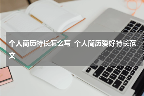 个人简历特长怎么写_个人简历爱好特长范文